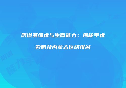 阴道紧缩术与生育能力:揭秘手术影响及内蒙古医院排名