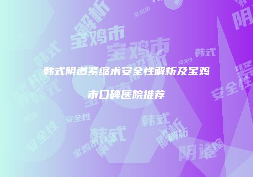 韩式阴道紧缩术安全性解析及宝鸡市口碑医院推荐