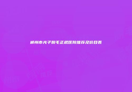 郴州市光子脱毛正规医院推荐及价目表