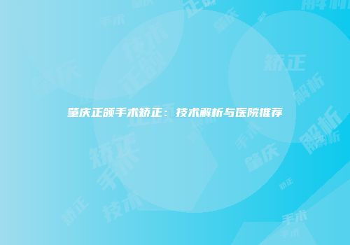 肇庆正颌手术矫正：技术解析与医院推荐