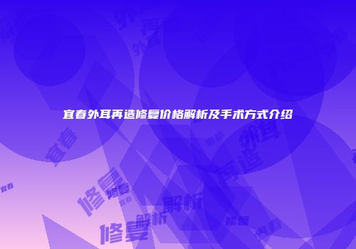 宜春外耳再造修复价格解析及手术方式介绍