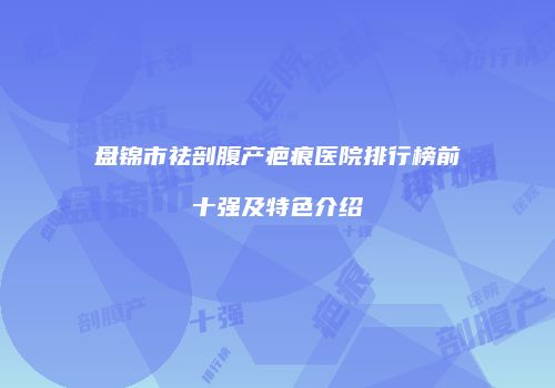 盘锦市祛剖腹产疤痕医院排行榜前十强及特色介绍