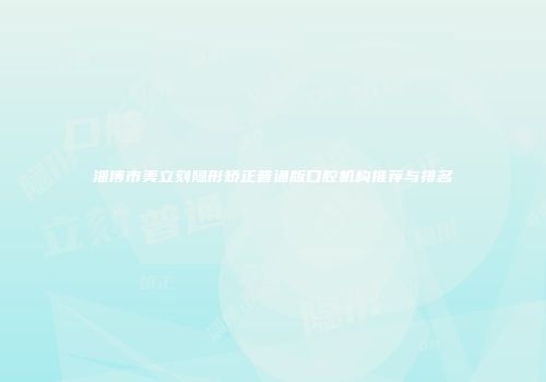 淄博市美立刻隐形矫正普通版口腔机构推荐与排名