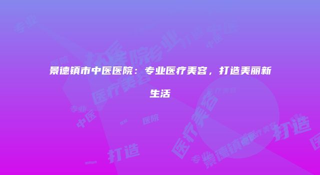 景德镇市中医医院:专业医疗美容,打造美丽新生活