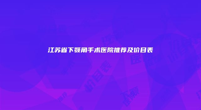 江苏省下颚角手术医院推荐及价目表