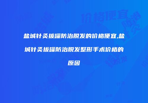 盐城针灸拔罐防治脱发的价格便宜,盐城针灸拔罐防治脱发整形手术价格的原因
