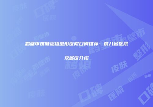 鹤壁市皮肤移植整形医院口碑推荐：前八名医院及名医介绍