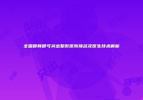 全国颧骨颧弓突出整形医院排名及医生技术解析