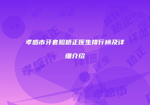 孝感市牙套脸矫正医生排行榜及详细介绍