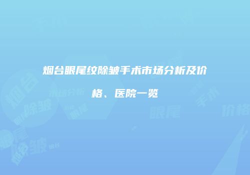烟台眼尾纹除皱手术市场分析及价格、医院一览