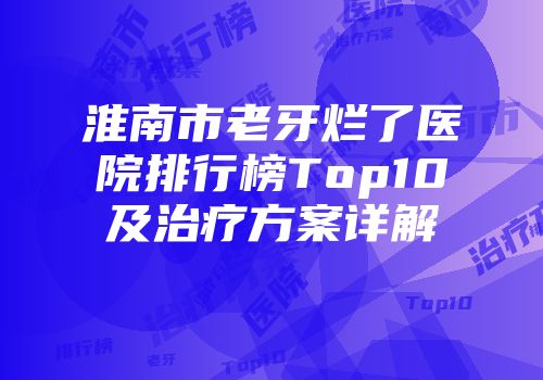 淮南市老牙烂了医院排行榜Top10及治疗方案详解