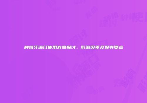 种植牙满口使用寿命探讨：影响因素及保养要点