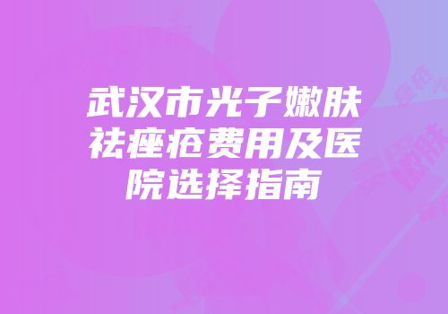 武汉市光子嫩肤祛痤疮费用及医院选择指南