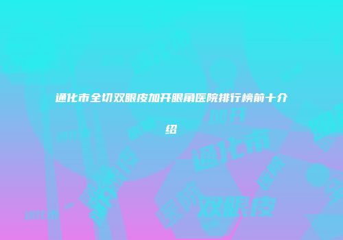 通化市全切双眼皮加开眼角医院排行榜前十介绍