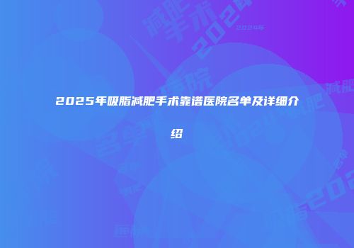 2025年吸脂减肥手术靠谱医院名单及详细介绍
