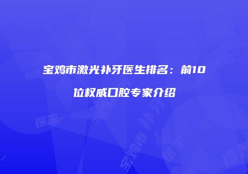 宝鸡市激光补牙医生排名：前10位权威口腔专家介绍