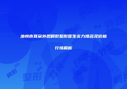 池州市耳朵外观畸形整形医生实力排名及价格行情解析