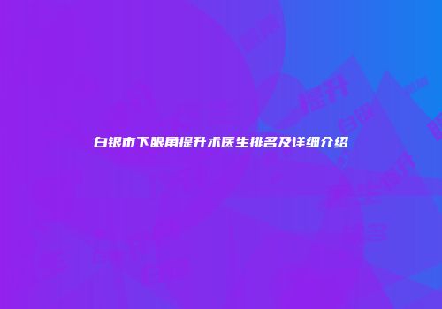 白银市下眼角提升术医生排名及详细介绍