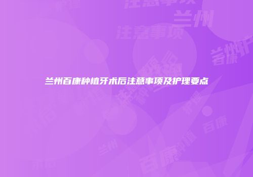 兰州百康种植牙术后注意事项及护理要点