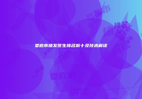 娄底市植发医生排名前十及技术解读
