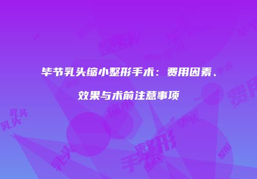 毕节乳头缩小整形手术:费用因素、效果与术前注意事项