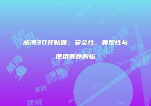 威海3D牙贴面：安全性、美观性与使用寿命解析