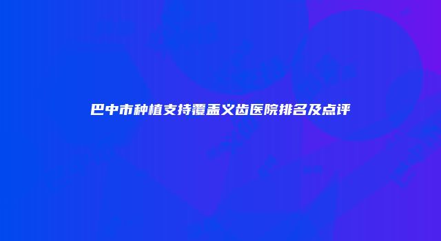 巴中市种植支持覆盖义齿医院排名及点评