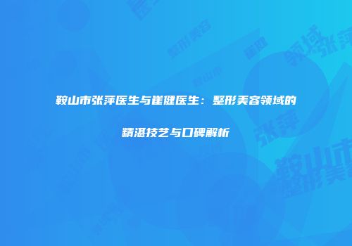 鞍山市张萍医生与崔健医生:整形美容领域的精湛技艺与口碑解析