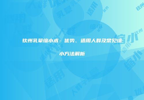 钦州乳晕缩小术：优势、适用人群及常见缩小方法解析