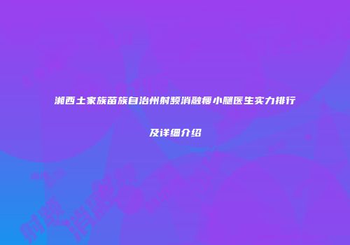 湘西土家族苗族自治州射频消融瘦小腿医生实力排行及详细介绍