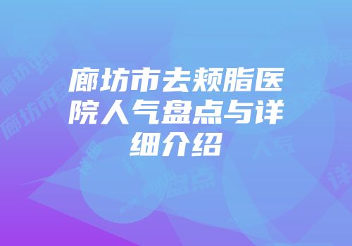 廊坊市去颊脂医院人气盘点与详细介绍