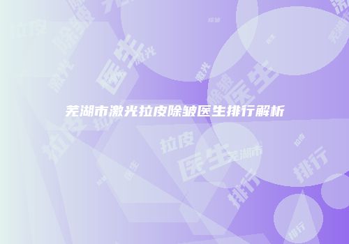 芜湖市激光拉皮除皱医生排行解析