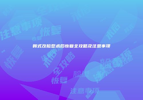 韩式改脸型术后恢复全攻略及注意事项