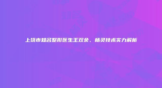 上饶市知名整形医生王双余、杨灵技术实力解析
