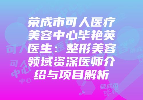荣成市可人医疗美容中心毕艳英医生：整形美容领域资深医师介绍与项目解析