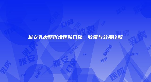 雅安乳房整形术医院口碑、收费与效果详解