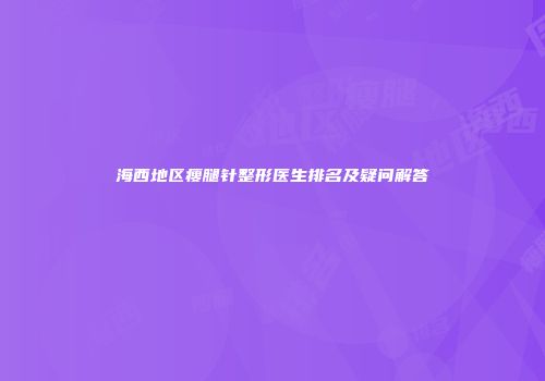 海西地区瘦腿针整形医生排名及疑问解答
