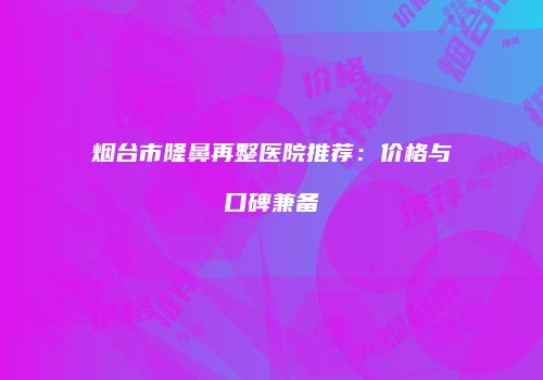 烟台市隆鼻再整医院推荐:价格与口碑兼备