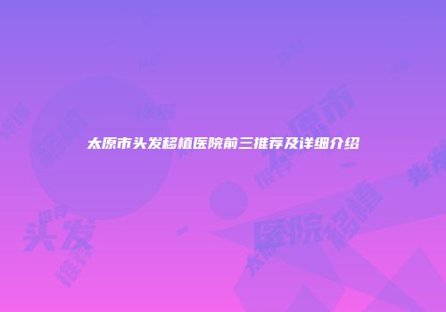 太原市头发移植医院前三推荐及详细介绍