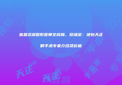 宜昌资深整形医师文成梅、蔡绪宗：地包天正畸手术专家介绍及价格