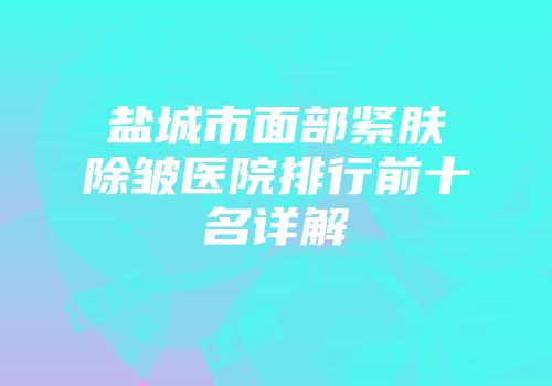 盐城市面部紧肤除皱医院排行前十名详解