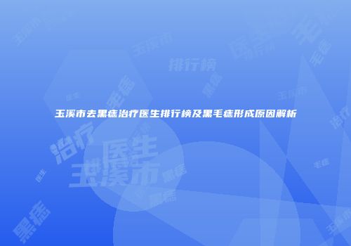 玉溪市去黑痣治疗医生排行榜及黑毛痣形成原因解析