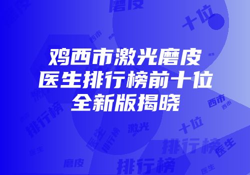 鸡西市激光磨皮医生排行榜前十位全新版揭晓