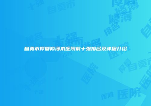 自贡市厚唇修薄术医院前十强排名及详细介绍