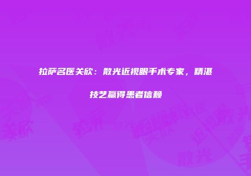 拉萨名医关欣：散光近视眼手术专家，精湛技艺赢得患者信赖