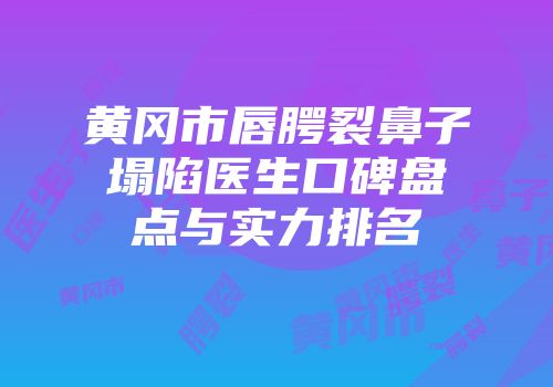 黄冈市唇腭裂鼻子塌陷医生口碑盘点与实力排名
