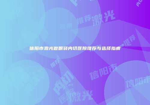 信阳市激光做眼袋内切医院推荐与选择指南