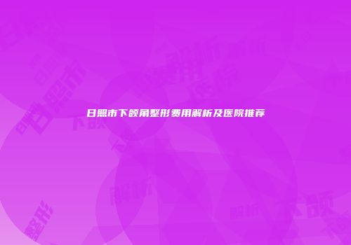 日照市下颌角整形费用解析及医院推荐