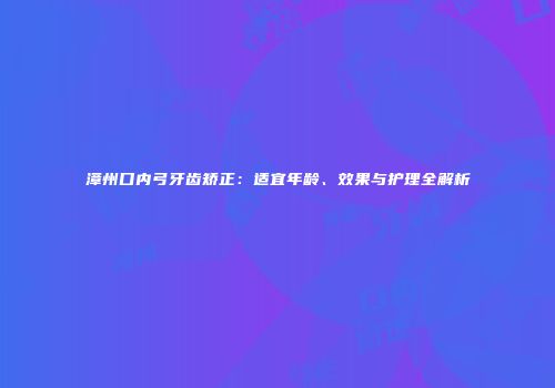 漳州口内弓牙齿矫正：适宜年龄、效果与护理全解析