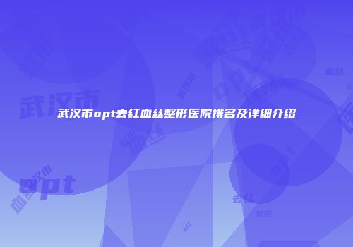 武汉市opt去红血丝整形医院排名及详细介绍